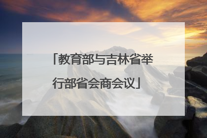 教育部与吉林省举行部省会商会议